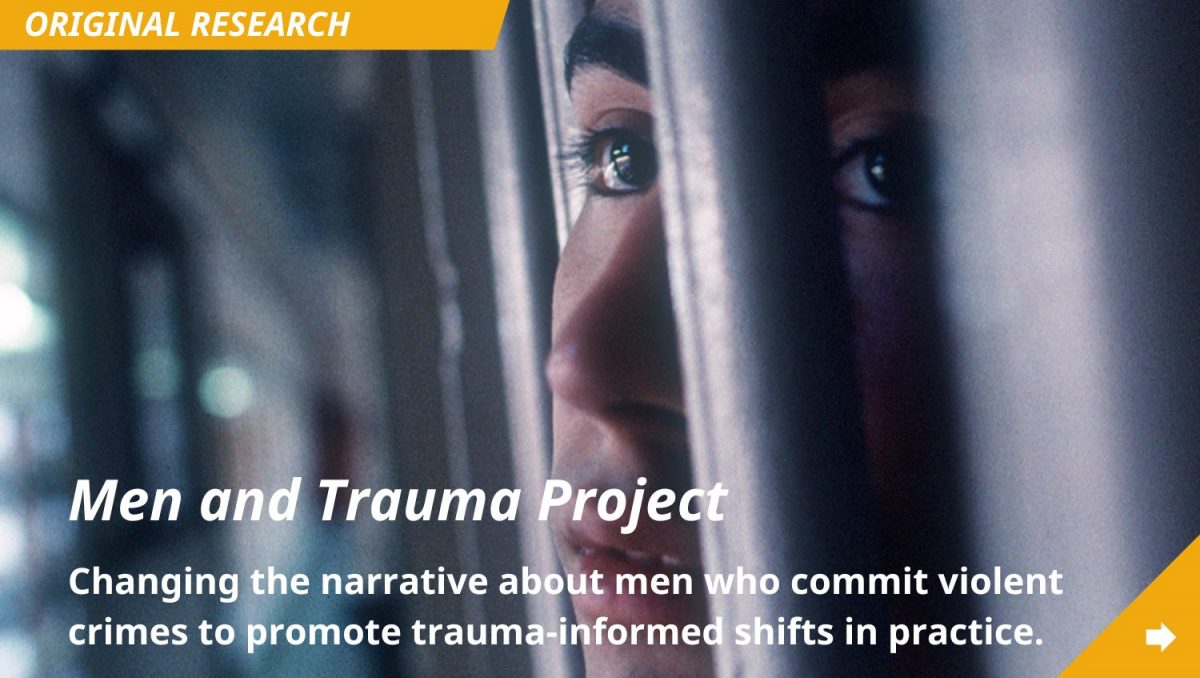 Click to view project page for Men and Trauma Project: Changing the narrative about men who commit violent crimes to promote trauma-informed shifts in practice.